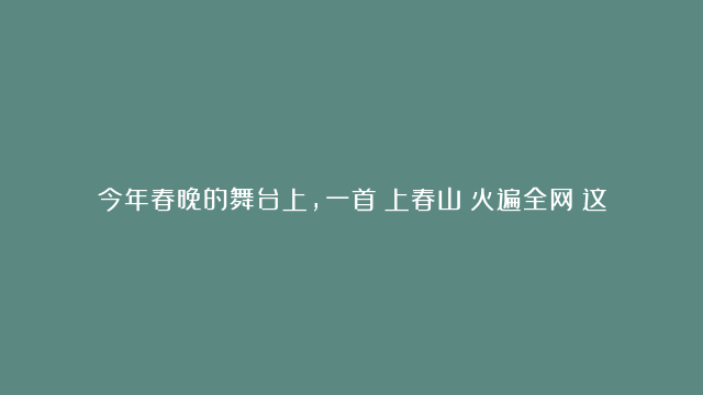 今年春晚的舞台上，一首《上春山》火遍全网！这首歌曲如春风拂面，歌词中的山水…