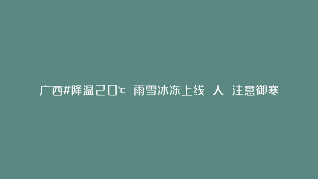 广西#降温20℃ 雨雪冰冻上线 人 注意御寒保暖！