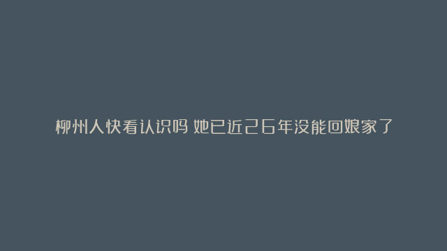 柳州人快看认识吗？她已近26年没能回娘家了