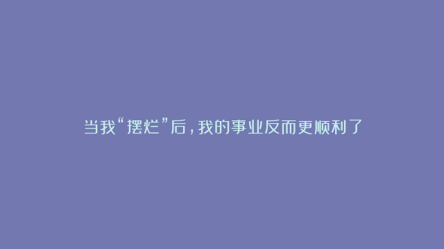 当我“摆烂”后，我的事业反而更顺利了