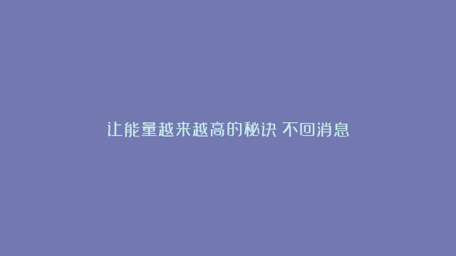 让能量越来越高的秘诀：不回消息～