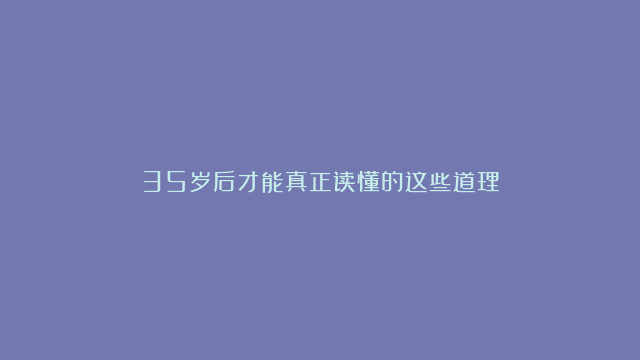 35岁后才能真正读懂的这些道理