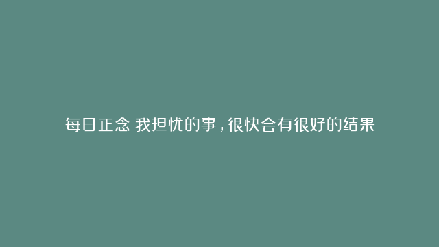 每日正念丨我担忧的事，很快会有很好的结果