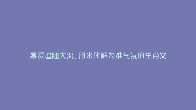 喜爱追随大流、用来化解为难气氛的生肖女