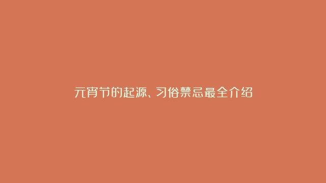 元宵节的起源、习俗禁忌最全介绍