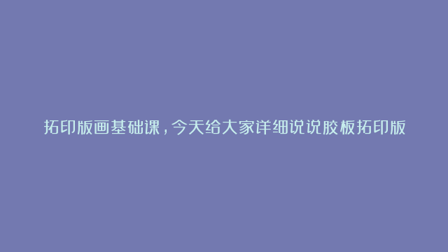 拓印版画基础课，今天给大家详细说说胶板拓印版画最重要的一个环节——颜料滚涂…