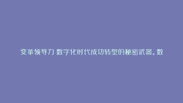 变革领导力：数字化时代成功转型的秘密武器。数字变革之道，领导力在创新转型中…