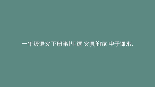 一年级语文下册第14课《文具的家》电子课本、学霸笔记和练习