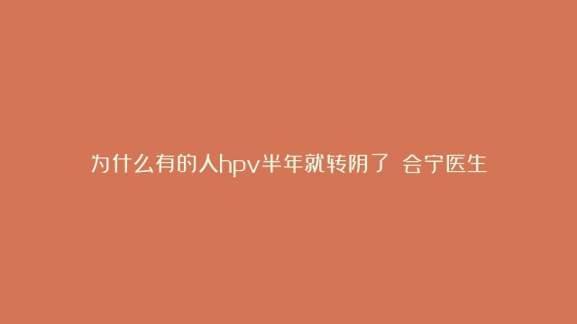 为什么有的人hpv半年就转阴了？闫会宁医生：主要因为这几方面