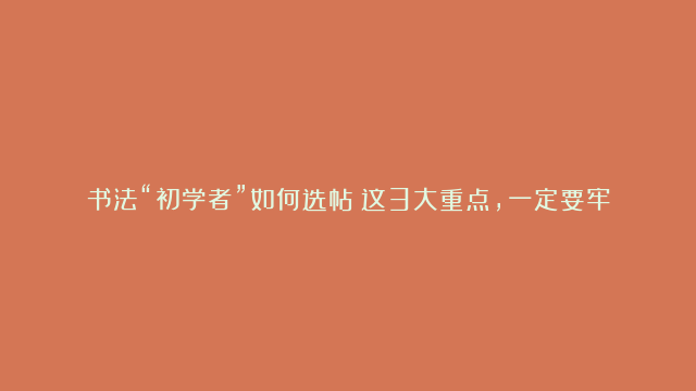 书法“初学者”如何选帖？这3大重点，一定要牢牢记住！