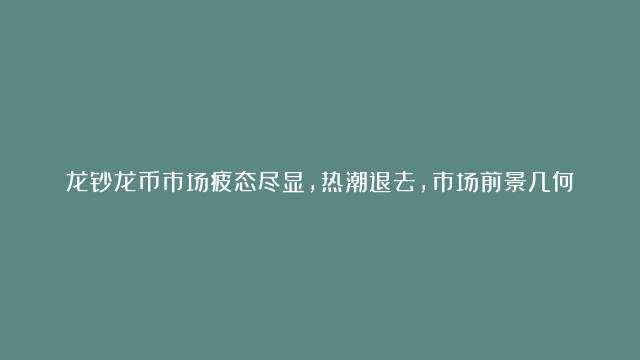 龙钞龙币市场疲态尽显，热潮退去，市场前景几何？