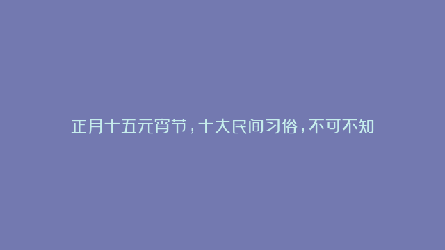 正月十五元宵节，十大民间习俗，不可不知！