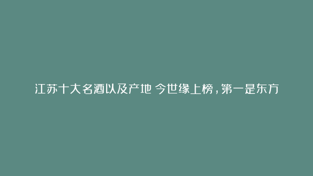 江苏十大名酒以及产地：今世缘上榜，第一是东方的洋酒