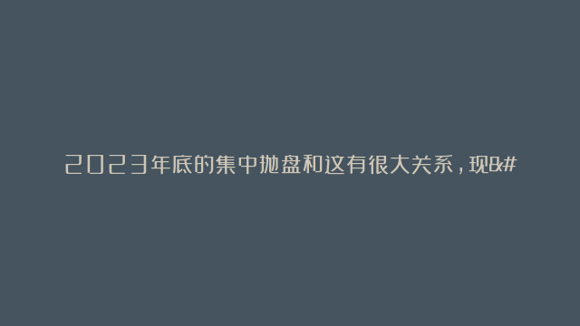 2023年底的集中抛盘和这有很大关系，现…