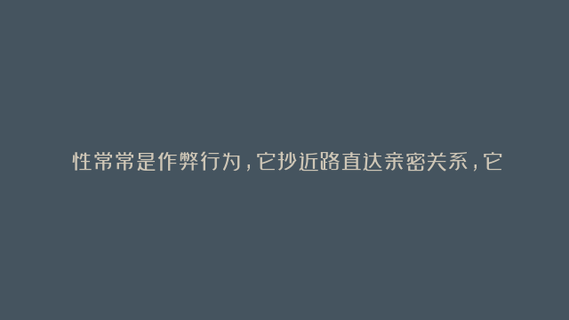 ​性常常是作弊行为，它抄近路直达亲密关系，它略过了了解一个人的内心，仅仅只了解了那个人的肉体