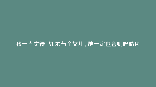 我一直觉得，如果有个女儿，她一定也会明眸皓齿，有漆黑的发丝