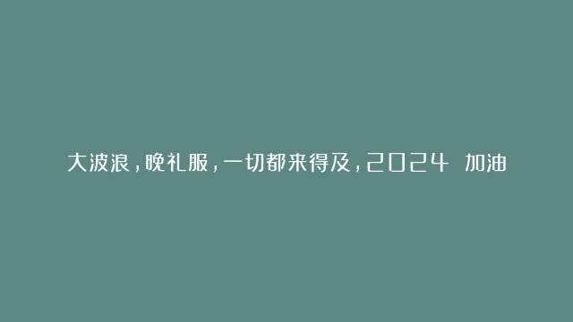 大波浪，晚礼服，一切都来得及，2024 加油#热辣滚烫#贾玲#一切都来得及…