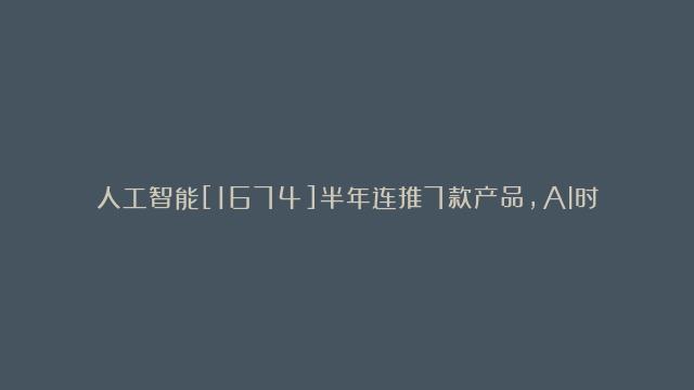 人工智能[1674]半年连推7款产品，AI时代字节也能大力出奇迹吗？