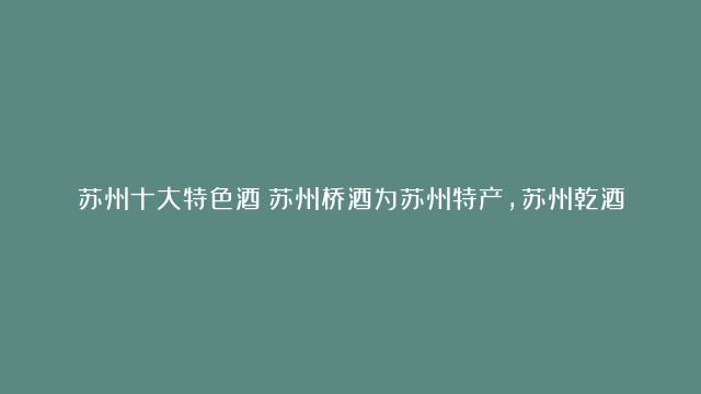 苏州十大特色酒：苏州桥酒为苏州特产，苏州乾酒上榜