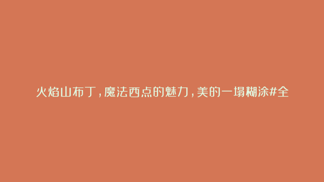 火焰山布丁，魔法西点的魅力，美的一塌糊涂#全球烘焙指南 #布丁#火焰山布丁…