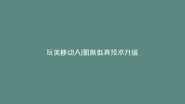 玩美移动AI肌肤拟真技术升级