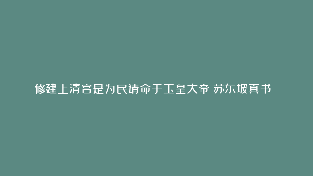 修建上清宫是为民请命于玉皇大帝！苏东坡真书 上清储祥宫碑八