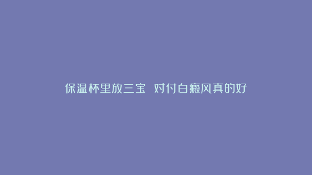 保温杯里放三宝 对付白癜风真的好！