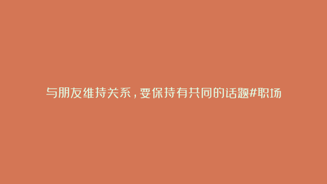 与朋友维持关系，要保持有共同的话题#职场