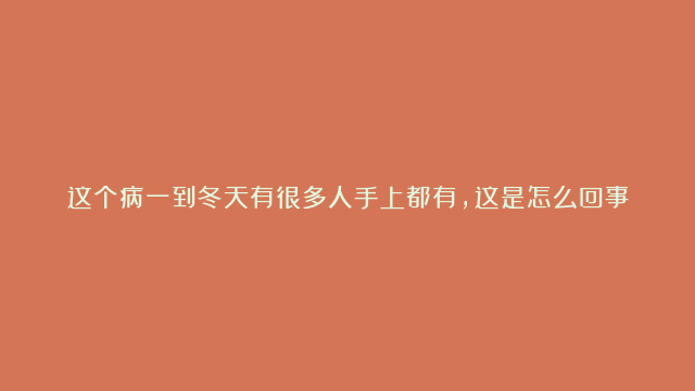 这个病一到冬天有很多人手上都有，这是怎么回事？