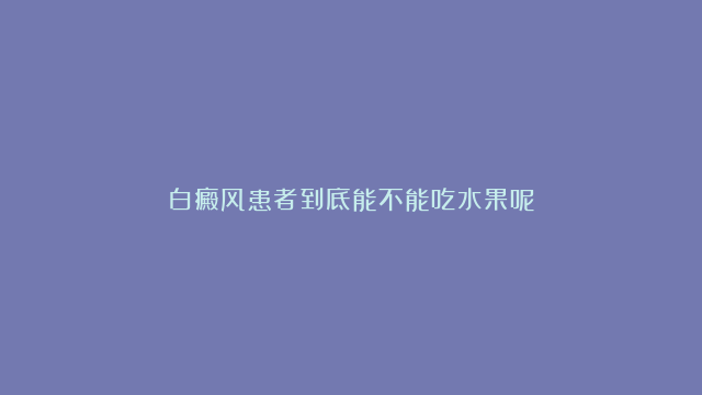 白癜风患者到底能不能吃水果呢？