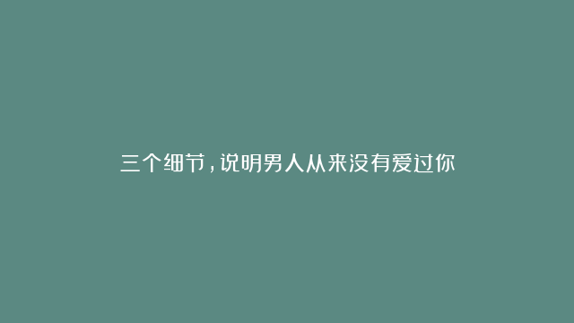 三个细节，说明男人从来没有爱过你