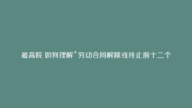 最高院：如何理解“劳动合同解除或终止前十二个月的平均工资”？