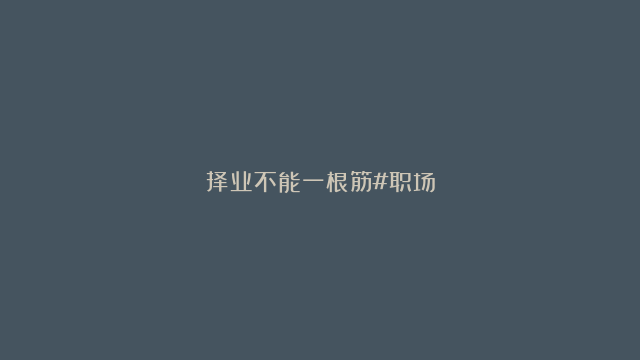 择业不能一根筋#职场