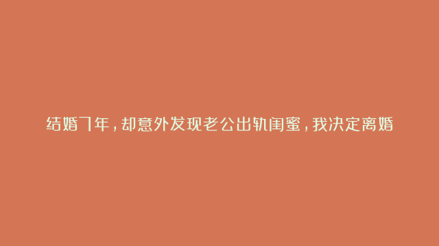 结婚7年，却意外发现老公出轨闺蜜，我决定离婚，他却后悔了