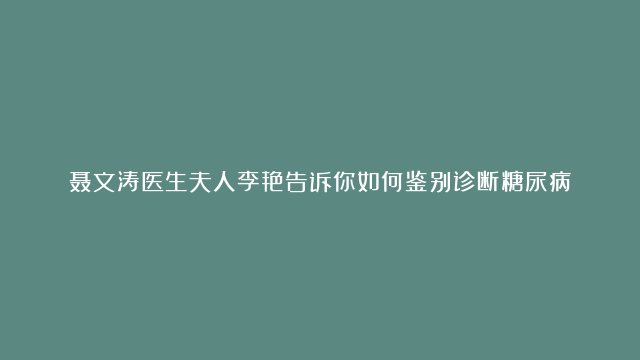 聂文涛医生夫人李艳告诉你如何鉴别诊断糖尿病