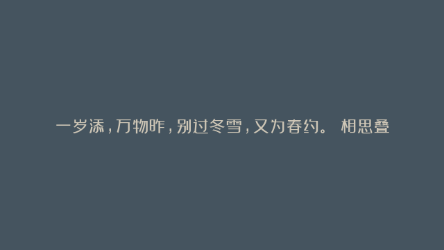 一岁添，万物昨，别过冬雪，又为春约。 相思叠，与梦获，迎来春雨，再欢春色。…