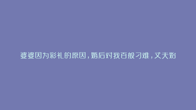 婆婆因为彩礼的原因，婚后对我百般刁难，丈夫始终沉默