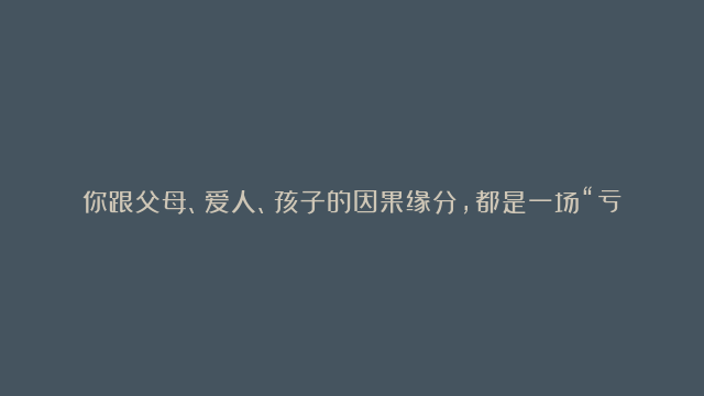 你跟父母、爱人、孩子的因果缘分，都是一场“亏欠”