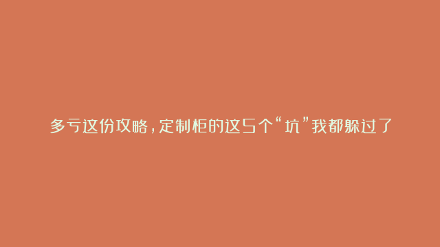 多亏这份攻略，定制柜的这5个“坑”我都躲过了！