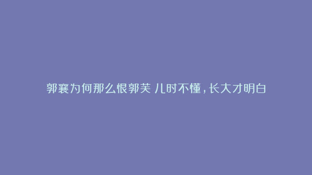 郭襄为何那么恨郭芙？儿时不懂，长大才明白