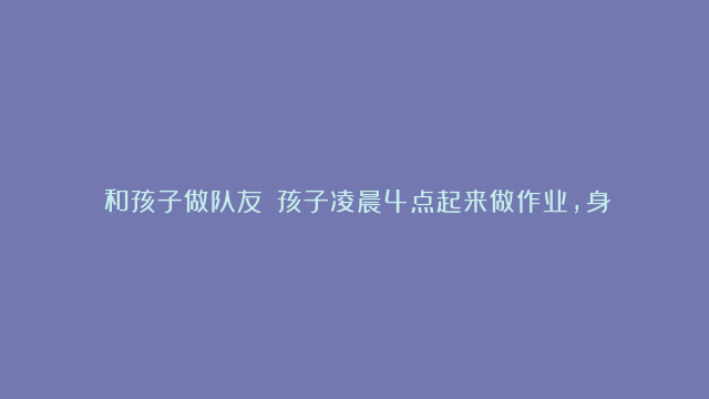 《和孩子做队友》：孩子凌晨4点起来做作业，身为父母要阻止吗？