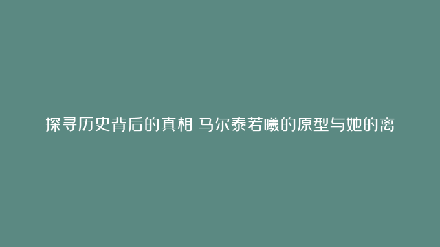 探寻历史背后的真相：马尔泰若曦的原型与她的离世之谜