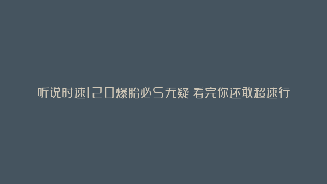 听说时速120爆胎必S无疑？看完你还敢超速行驶吗#爆胎#涨知识#轮胎