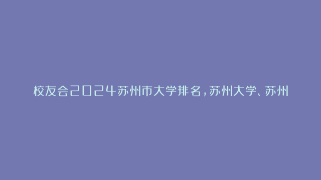 校友会2024苏州市大学排名，苏州大学、苏州科技大学天平学院雄居冠军