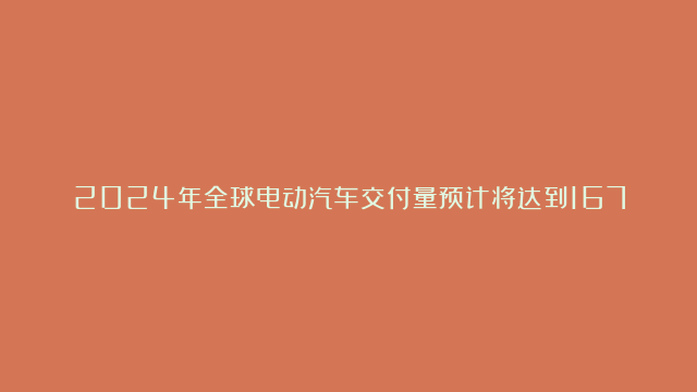 2024年全球电动汽车交付量预计将达到1675万辆，增速放缓至19.1%