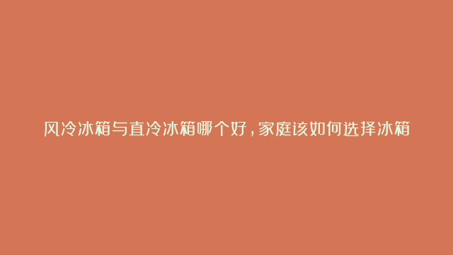 风冷冰箱与直冷冰箱哪个好，家庭该如何选择冰箱？