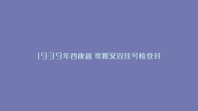 1939年西康越巂寄雅安双挂号检查封