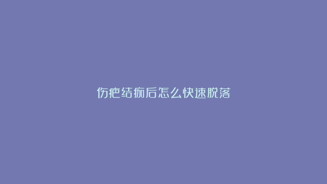 伤疤结痂后怎么快速脱落