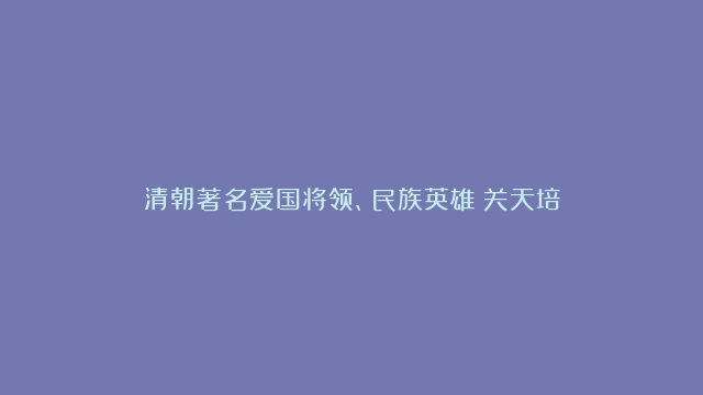 清朝著名爱国将领、民族英雄：关天培