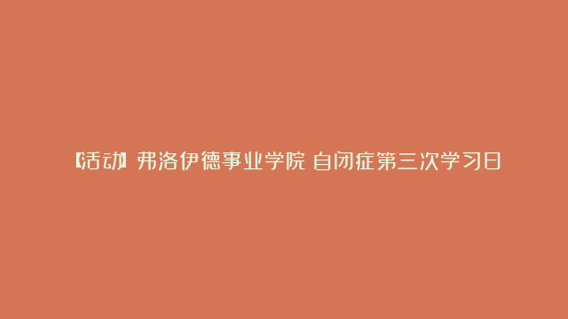 【活动】弗洛伊德事业学院|自闭症第三次学习日注册